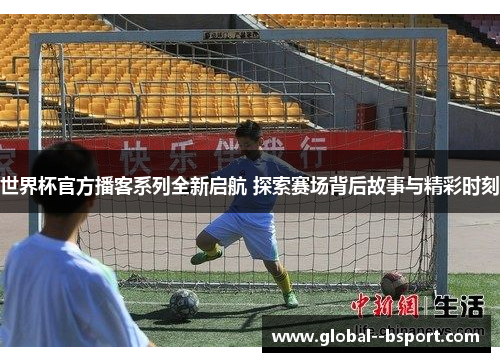 世界杯官方播客系列全新启航 探索赛场背后故事与精彩时刻 世界杯官方播客系列全新启航 探索赛场背后故事与精彩时刻