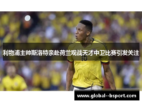 利物浦主帅斯洛特亲赴荷兰观战天才中卫比赛引发关注