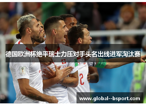 德国欧洲杯绝平瑞士力压对手头名出线进军淘汰赛 德国欧洲杯绝平瑞士力压对手头名出线进军淘汰赛