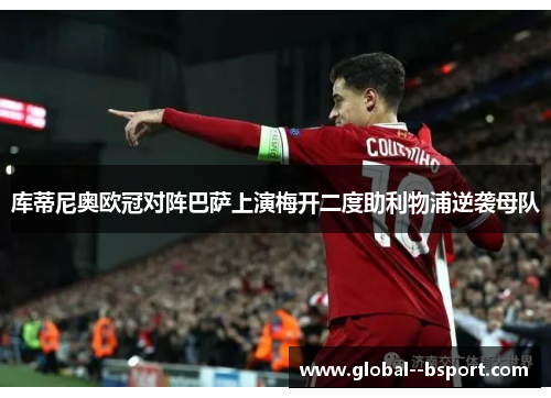 库蒂尼奥欧冠对阵巴萨上演梅开二度助利物浦逆袭母队