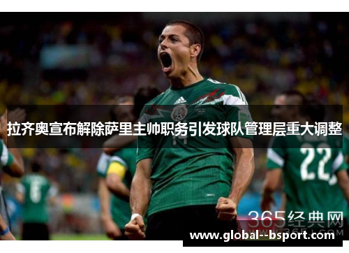 拉齐奥宣布解除萨里主帅职务引发球队管理层重大调整 拉齐奥宣布解除萨里主帅职务引发球队管理层重大调整