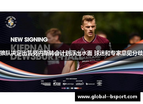 狼队决定出售努内斯转会计划浮出水面 球迷和专家意见分歧 狼队决定出售努内斯转会计划浮出水面 球迷和专家意见分歧