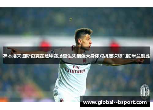 罗本洛夫图斯奇克在意甲赛场重生凭借强大身体对抗屡次破门助米兰制胜 罗本洛夫图斯奇克在意甲赛场重生凭借强大身体对抗屡次破门助米兰制胜