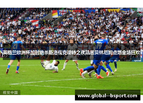 英格兰欧洲杯加时绝杀斯洛伐克逆转之夜凯恩贝林厄姆点燃全场狂欢
