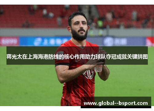 蒋光太在上海海港防线的核心作用助力球队夺冠成就关键拼图
