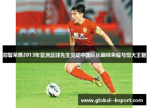 郑智荣膺2013年亚洲足球先生见证中国队长巅峰荣耀与恒大王朝