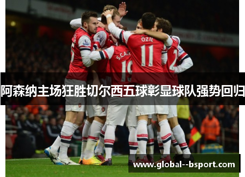 阿森纳主场狂胜切尔西五球彰显球队强势回归 阿森纳主场狂胜切尔西五球彰显球队强势回归