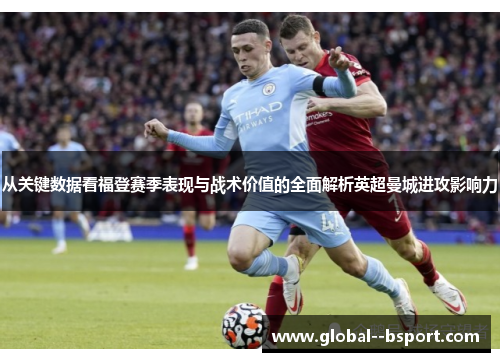 从关键数据看福登赛季表现与战术价值的全面解析英超曼城进攻影响力