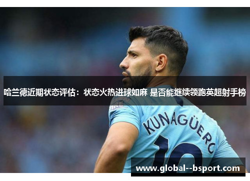 哈兰德近期状态评估：状态火热进球如麻 是否能继续领跑英超射手榜