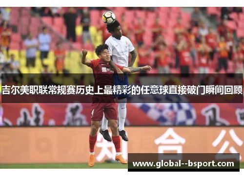 吉尔美职联常规赛历史上最精彩的任意球直接破门瞬间回顾