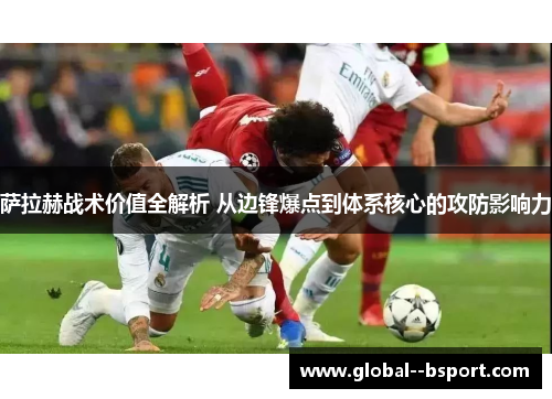萨拉赫战术价值全解析 从边锋爆点到体系核心的攻防影响力