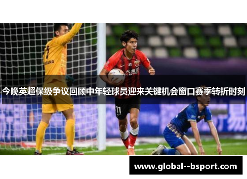 今晚英超保级争议回顾中年轻球员迎来关键机会窗口赛季转折时刻 今晚英超保级争议回顾中年轻球员迎来关键机会窗口赛季转折时刻