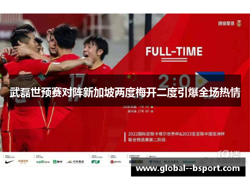 武磊世预赛对阵新加坡两度梅开二度引爆全场热情