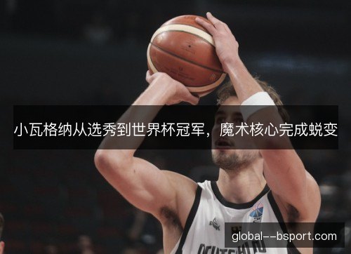 小瓦格纳从选秀到世界杯冠军，魔术核心完成蜕变