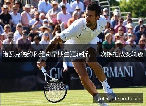 诺瓦克德约科维奇早期生涯转折，一次换拍改变轨迹