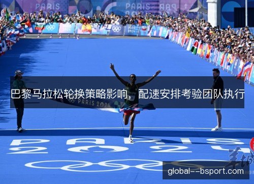 巴黎马拉松轮换策略影响，配速安排考验团队执行